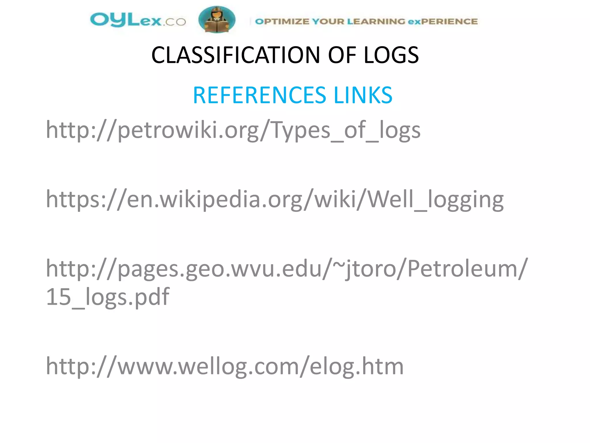 REFERENCES LINKS
http://petrowiki.org/Types_of_logs
https://en.wikipedia.org/wiki/Well_logging
http://pages.geo.wvu.edu/~jtoro/Petroleum/
15_logs.pdf
http://www.wellog.com/elog.htm
CLASSIFICATION OF LOGS
 