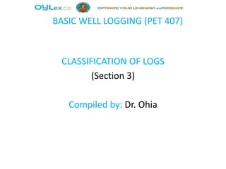 BASIC WELL LOGGING (PET 407)
CLASSIFICATION OF LOGS
(Section 3)
Compiled by: Dr. Ohia
 