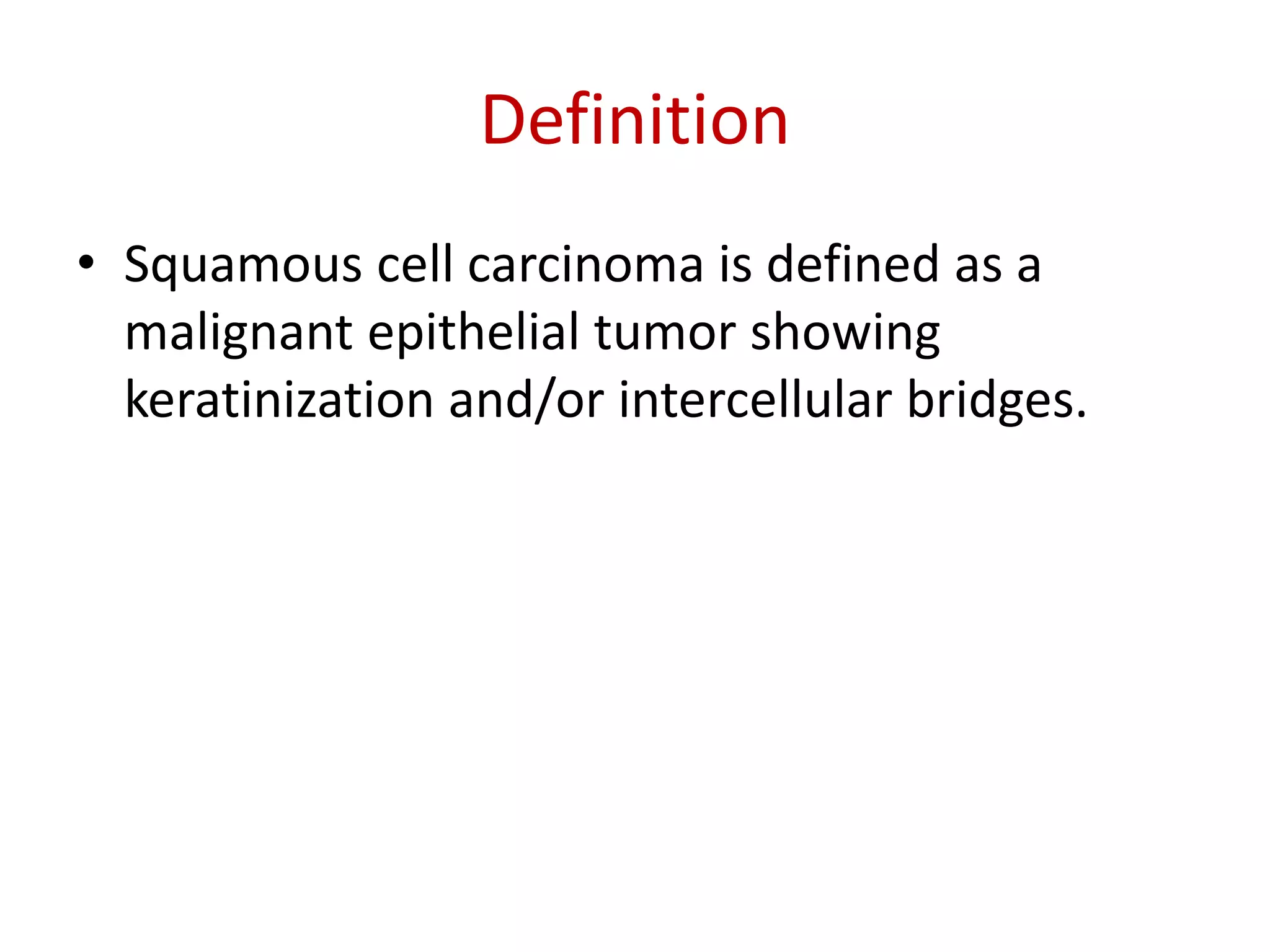Definition
• Squamous cell carcinoma is defined as a
malignant epithelial tumor showing
keratinization and/or intercellular bridges.
 