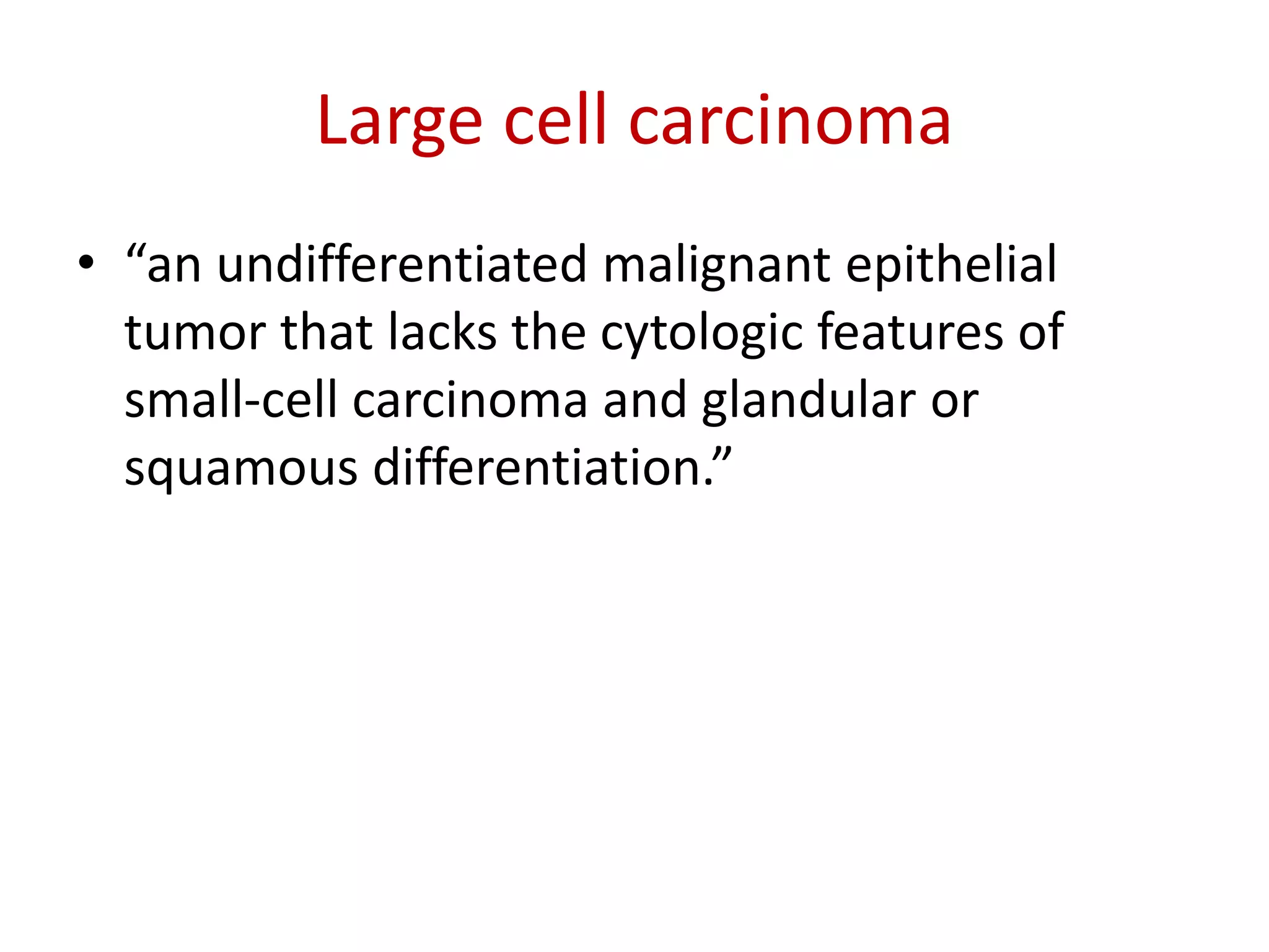 Large cell carcinoma
• “an undifferentiated malignant epithelial
tumor that lacks the cytologic features of
small-cell carcinoma and glandular or
squamous differentiation.”
 