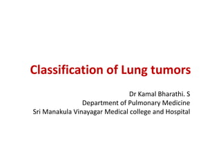 Classification of Lung tumors
Dr Kamal Bharathi. S
Department of Pulmonary Medicine
Sri Manakula Vinayagar Medical college and Hospital
 