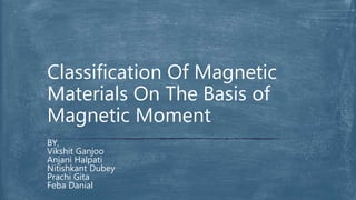 BY,
Vikshit Ganjoo
Anjani Halpati
Nitishkant Dubey
Prachi Gita
Feba Danial
Classification Of Magnetic
Materials On The Basis of
Magnetic Moment
 