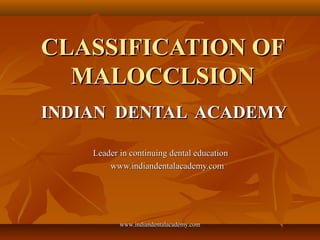 CLASSIFICATION OFCLASSIFICATION OF
MALOCCLSIONMALOCCLSION
INDIAN DENTAL ACADEMYINDIAN DENTAL ACADEMY
Leader in continuing dental educationLeader in continuing dental education
www.indiandentalacademy.comwww.indiandentalacademy.com
www.indiandentalacademy.comwww.indiandentalacademy.com
 
