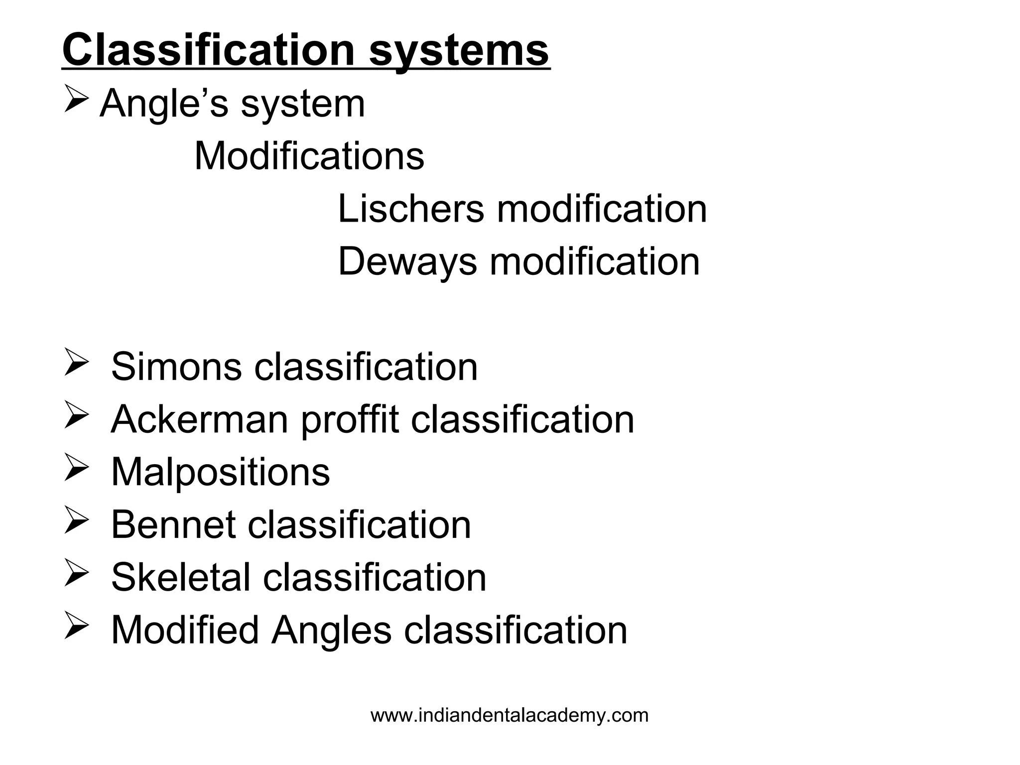 Classification systems
 Angle’s system
Modifications
Lischers modification
Deways modification







Simons classification
Ackerman proffit classification
Malpositions
Bennet classification
Skeletal classification
Modified Angles classification
www.indiandentalacademy.com

 