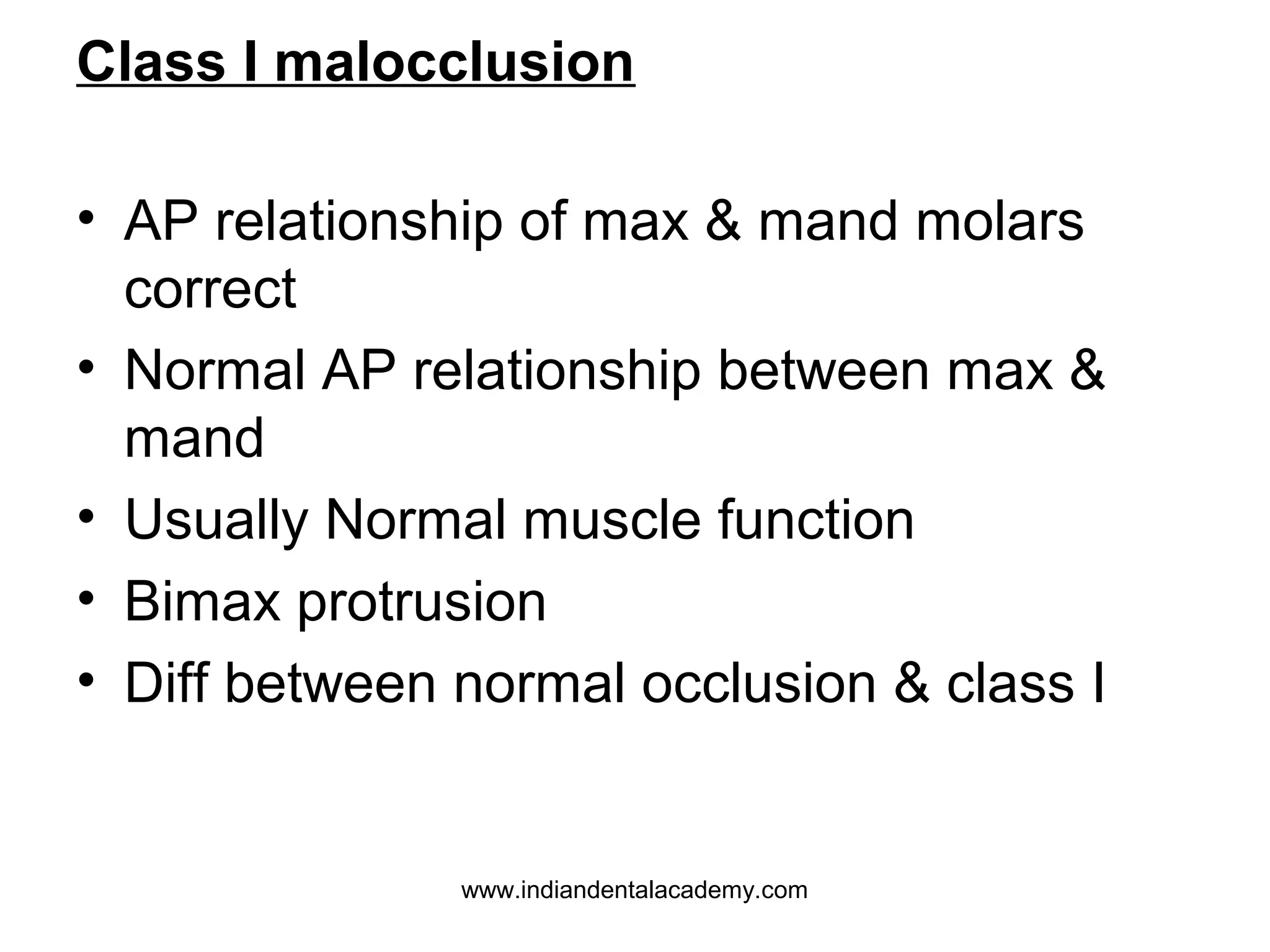 Class I malocclusion
• AP relationship of max & mand molars
correct
• Normal AP relationship between max &
mand
• Usually Normal muscle function
• Bimax protrusion
• Diff between normal occlusion & class I

www.indiandentalacademy.com

 