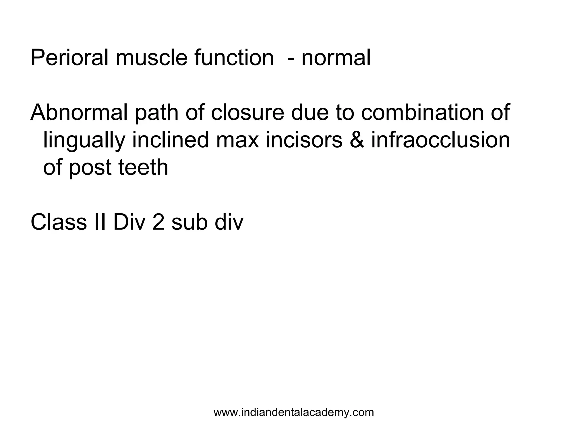 Perioral muscle function - normal
Abnormal path of closure due to combination of
lingually inclined max incisors & infraocclusion
of post teeth
Class II Div 2 sub div

www.indiandentalacademy.com

 