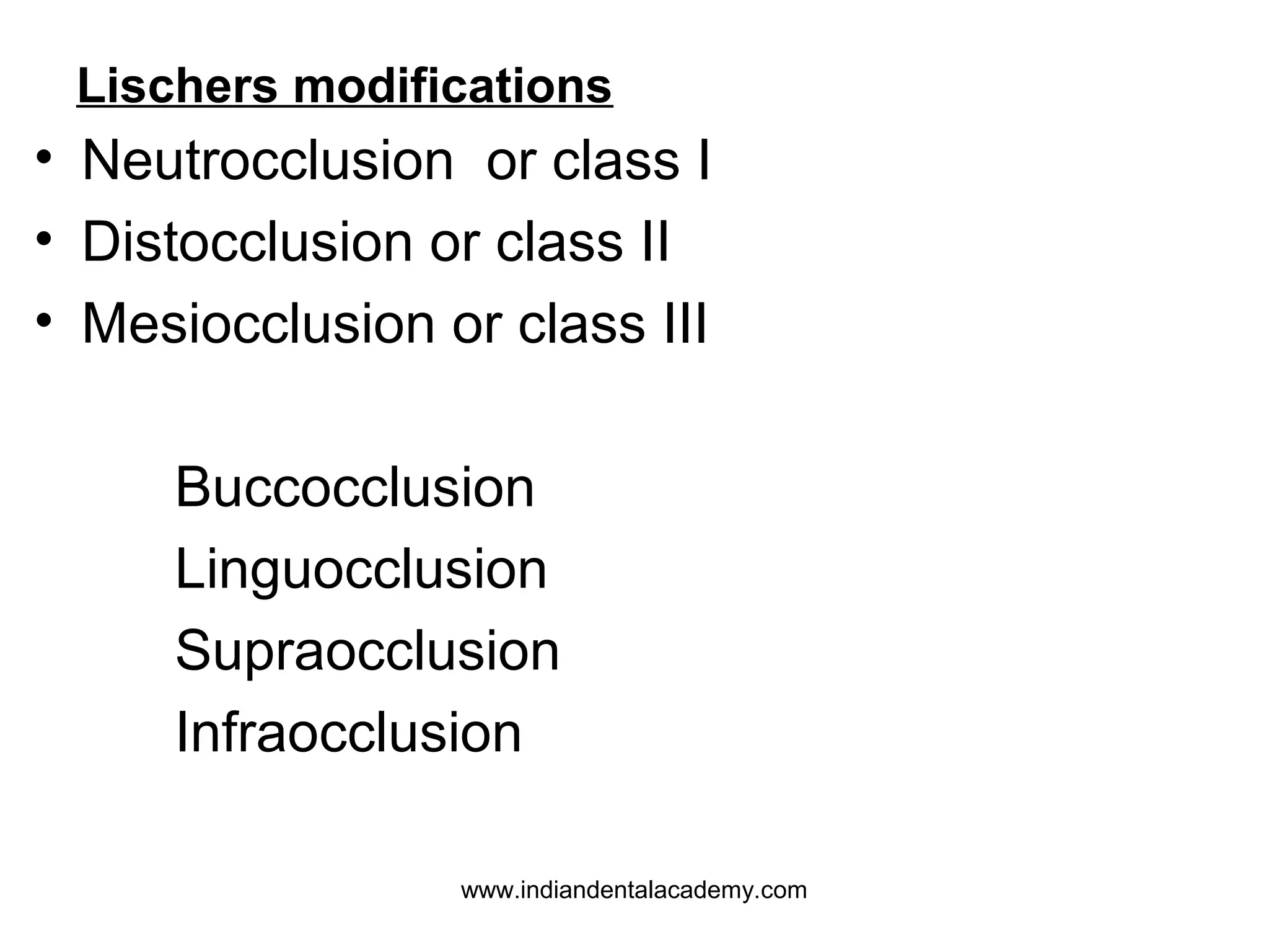 Lischers modifications

• Neutrocclusion or class I
• Distocclusion or class II
• Mesiocclusion or class III
Buccocclusion
Linguocclusion
Supraocclusion
Infraocclusion
www.indiandentalacademy.com

 