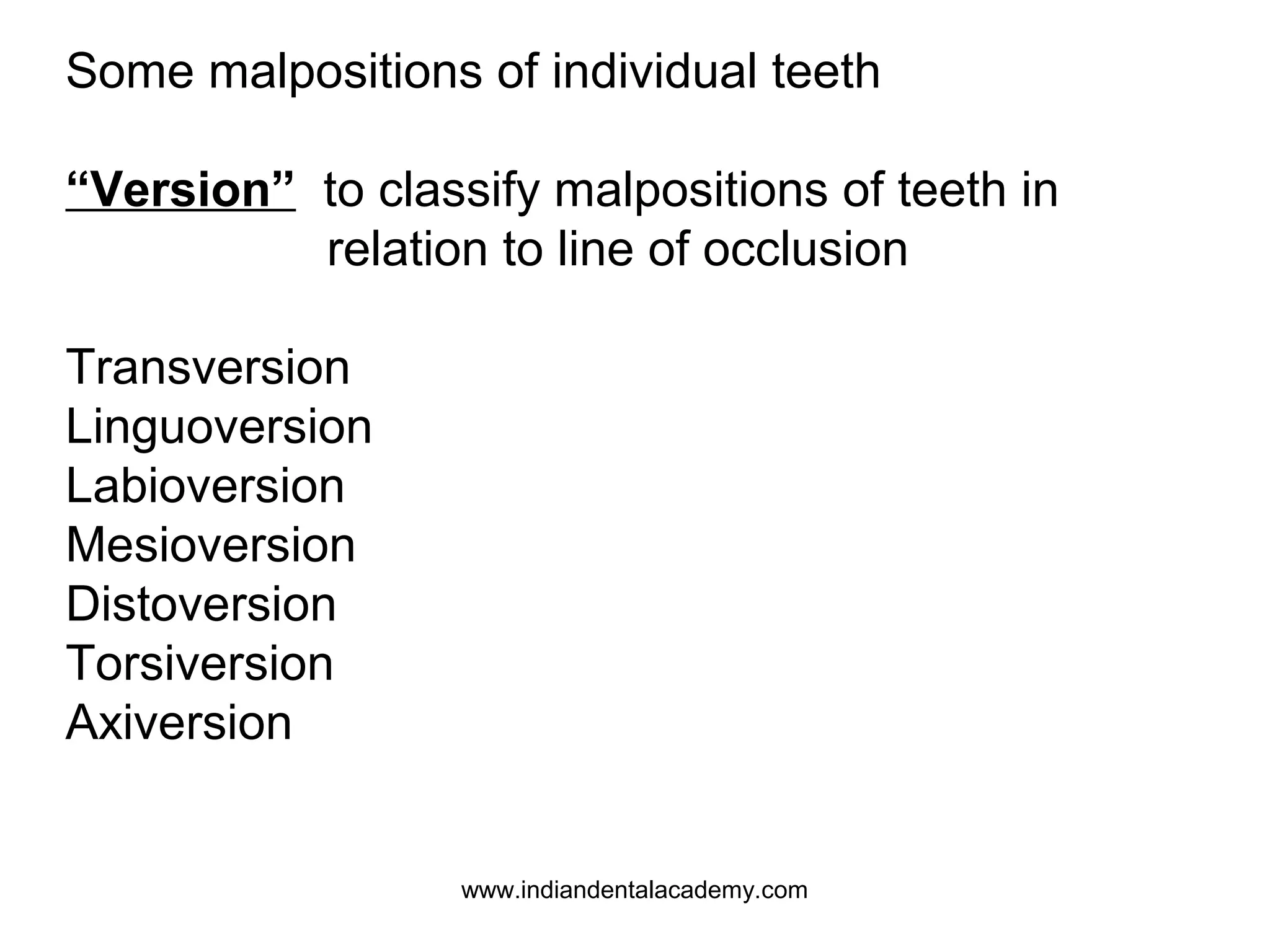 Some malpositions of individual teeth
“Version” to classify malpositions of teeth in
relation to line of occlusion
Transversion
Linguoversion
Labioversion
Mesioversion
Distoversion
Torsiversion
Axiversion

www.indiandentalacademy.com

 