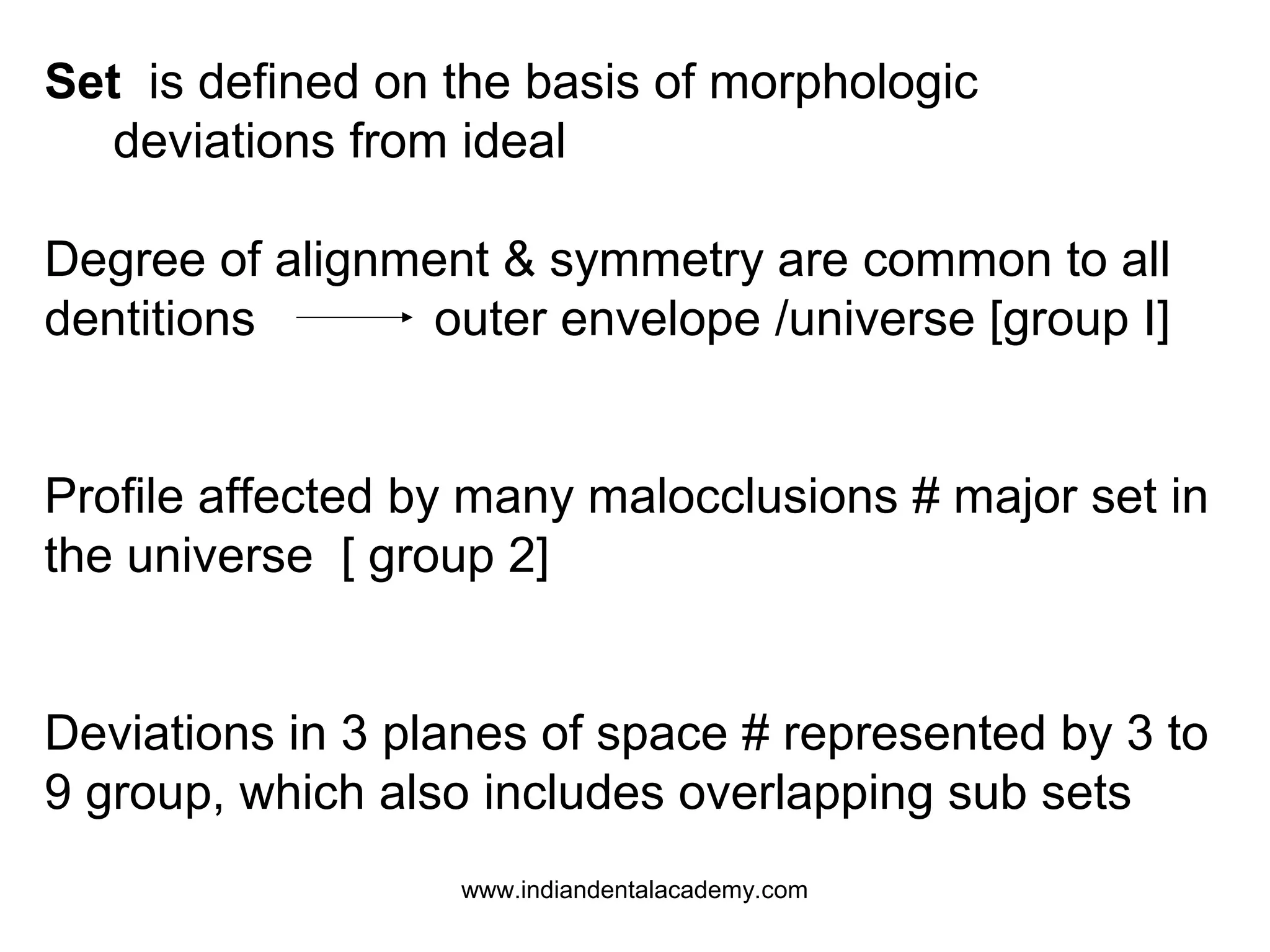 Set is defined on the basis of morphologic
deviations from ideal
Degree of alignment & symmetry are common to all
dentitions
outer envelope /universe [group I]
Profile affected by many malocclusions # major set in
the universe [ group 2]
Deviations in 3 planes of space # represented by 3 to
9 group, which also includes overlapping sub sets
www.indiandentalacademy.com

 