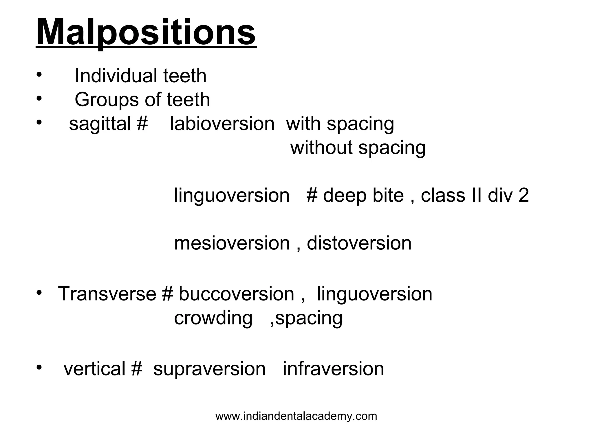 Malpositions
•
•
•

Individual teeth
Groups of teeth
sagittal # labioversion with spacing
without spacing
linguoversion # deep bite , class II div 2
mesioversion , distoversion

• Transverse # buccoversion , linguoversion
crowding ,spacing
•

vertical # supraversion infraversion
www.indiandentalacademy.com

 