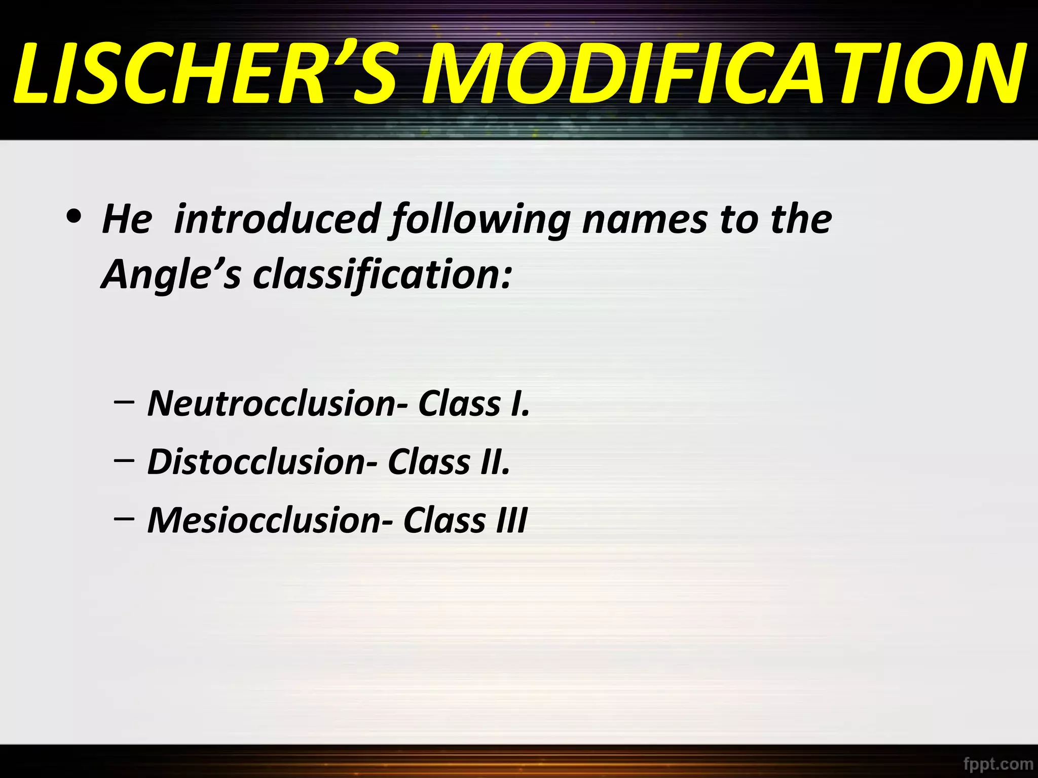 LISCHER’S MODIFICATION
• He introduced following names to the
Angle’s classification:
– Neutrocclusion- Class I.
– Distocclusion- Class II.
– Mesiocclusion- Class III

 