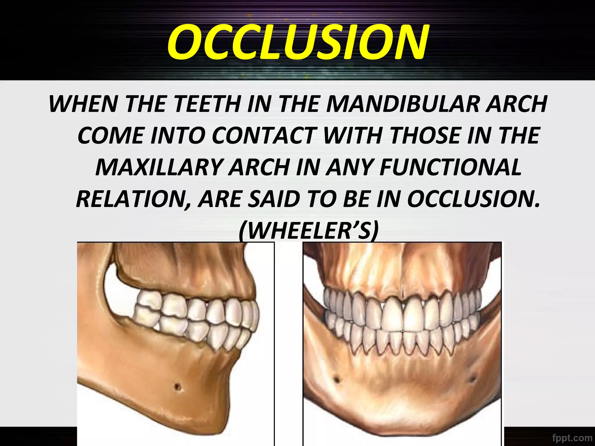 OCCLUSION
WHEN THE TEETH IN THE MANDIBULAR ARCH
COME INTO CONTACT WITH THOSE IN THE
MAXILLARY ARCH IN ANY FUNCTIONAL
RELATION, ARE SAID TO BE IN OCCLUSION.
(WHEELER’S)

 