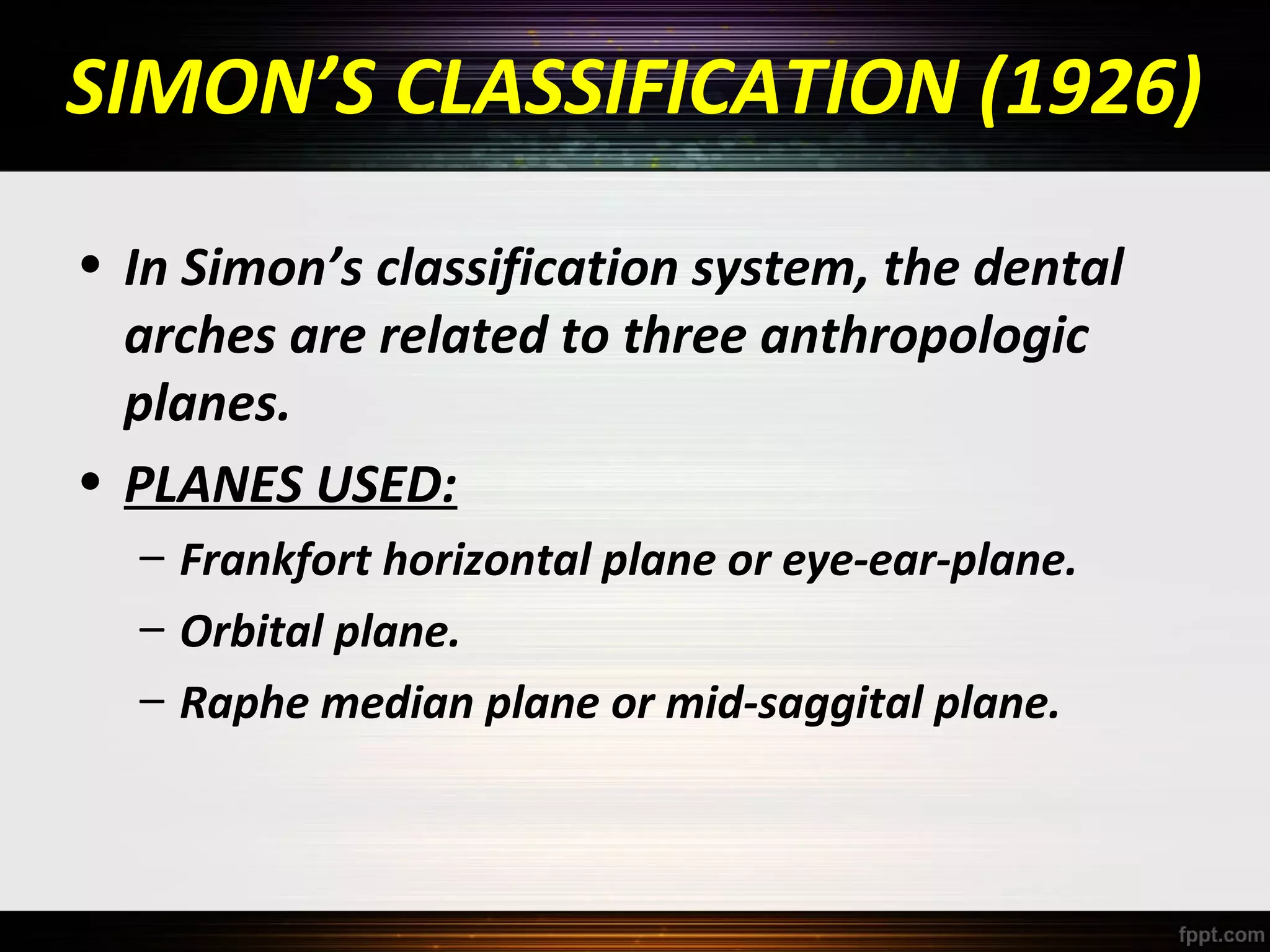 SIMON’S CLASSIFICATION (1926)
• In Simon’s classification system, the dental
arches are related to three anthropologic
planes.
• PLANES USED:
– Frankfort horizontal plane or eye-ear-plane.
– Orbital plane.
– Raphe median plane or mid-saggital plane.

 