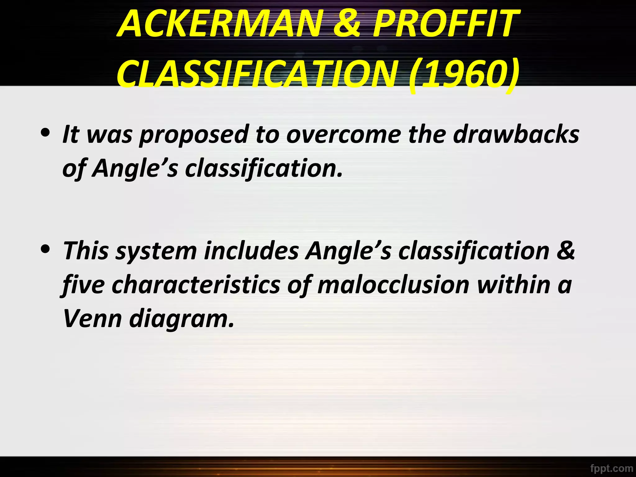 ACKERMAN & PROFFIT
CLASSIFICATION (1960)
• It was proposed to overcome the drawbacks
of Angle’s classification.
• This system includes Angle’s classification &
five characteristics of malocclusion within a
Venn diagram.

 