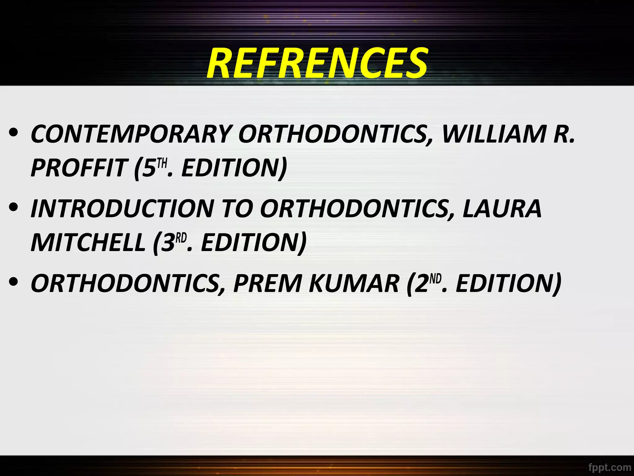 REFRENCES
• CONTEMPORARY ORTHODONTICS, WILLIAM R.
PROFFIT (5TH. EDITION)
• INTRODUCTION TO ORTHODONTICS, LAURA
MITCHELL (3RD. EDITION)
• ORTHODONTICS, PREM KUMAR (2ND. EDITION)

 