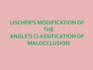 LISCHER'S MODIFICATION OF
THE
ANGLE'S CLASSIFICATION OF
MALOCCLUSION
 