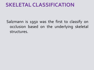 Salzmann is 1950 was the first to classify on
occlusion based on the underlying skeletal
structures.
 