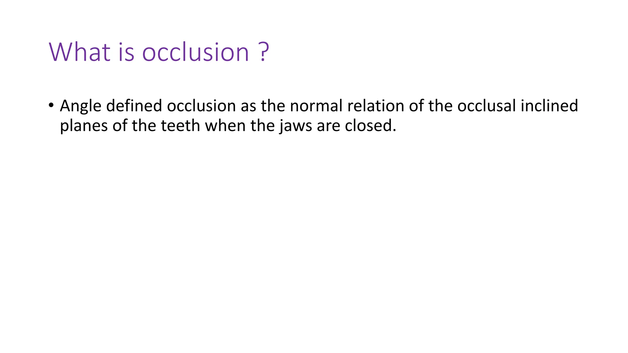 What is occlusion ?
• Angle defined occlusion as the normal relation of the occlusal inclined
planes of the teeth when the jaws are closed.
 