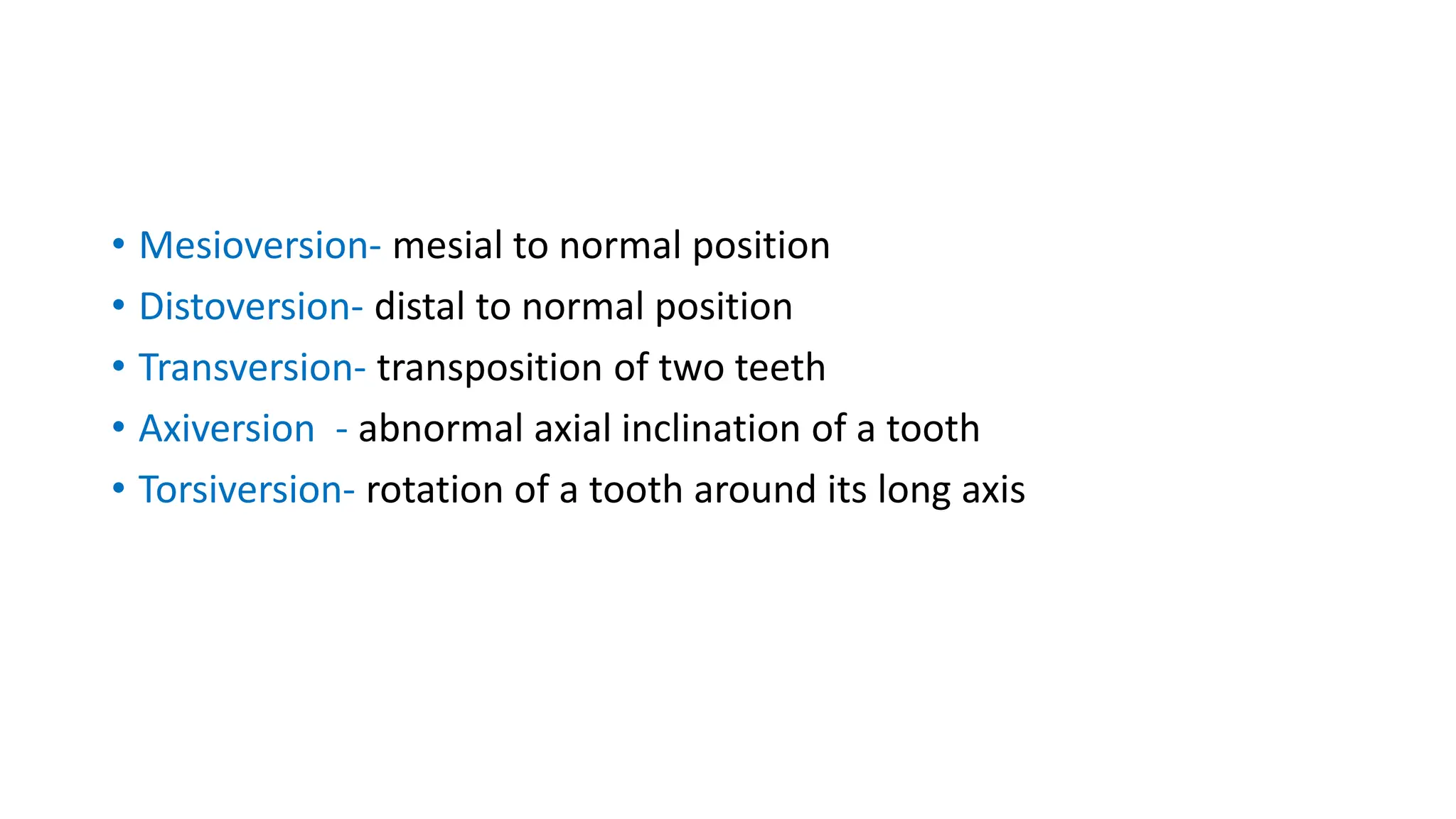 • Mesioversion- mesial to normal position
• Distoversion- distal to normal position
• Transversion- transposition of two teeth
• Axiversion - abnormal axial inclination of a tooth
• Torsiversion- rotation of a tooth around its long axis
 