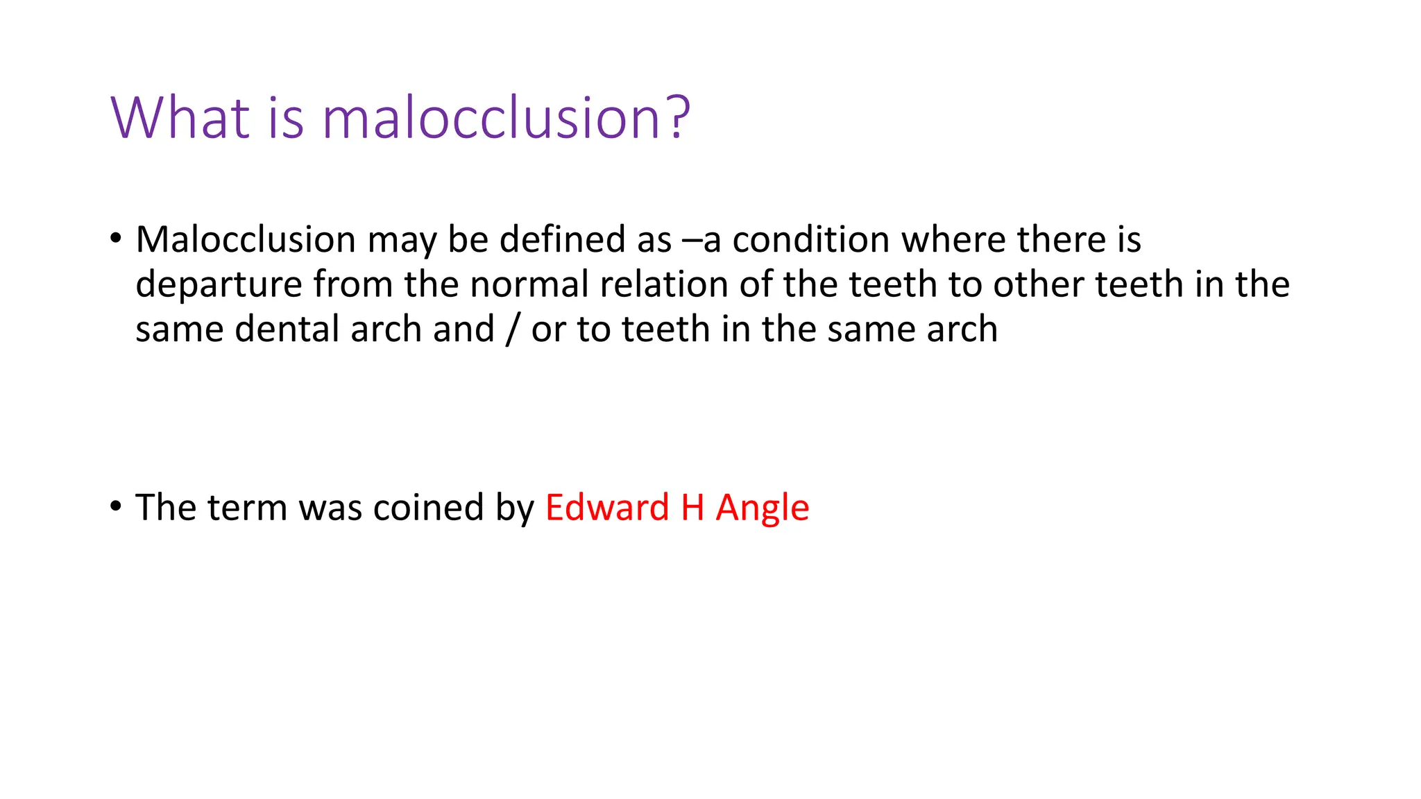 What is malocclusion?
• Malocclusion may be defined as –a condition where there is
departure from the normal relation of the teeth to other teeth in the
same dental arch and / or to teeth in the same arch
• The term was coined by Edward H Angle
 