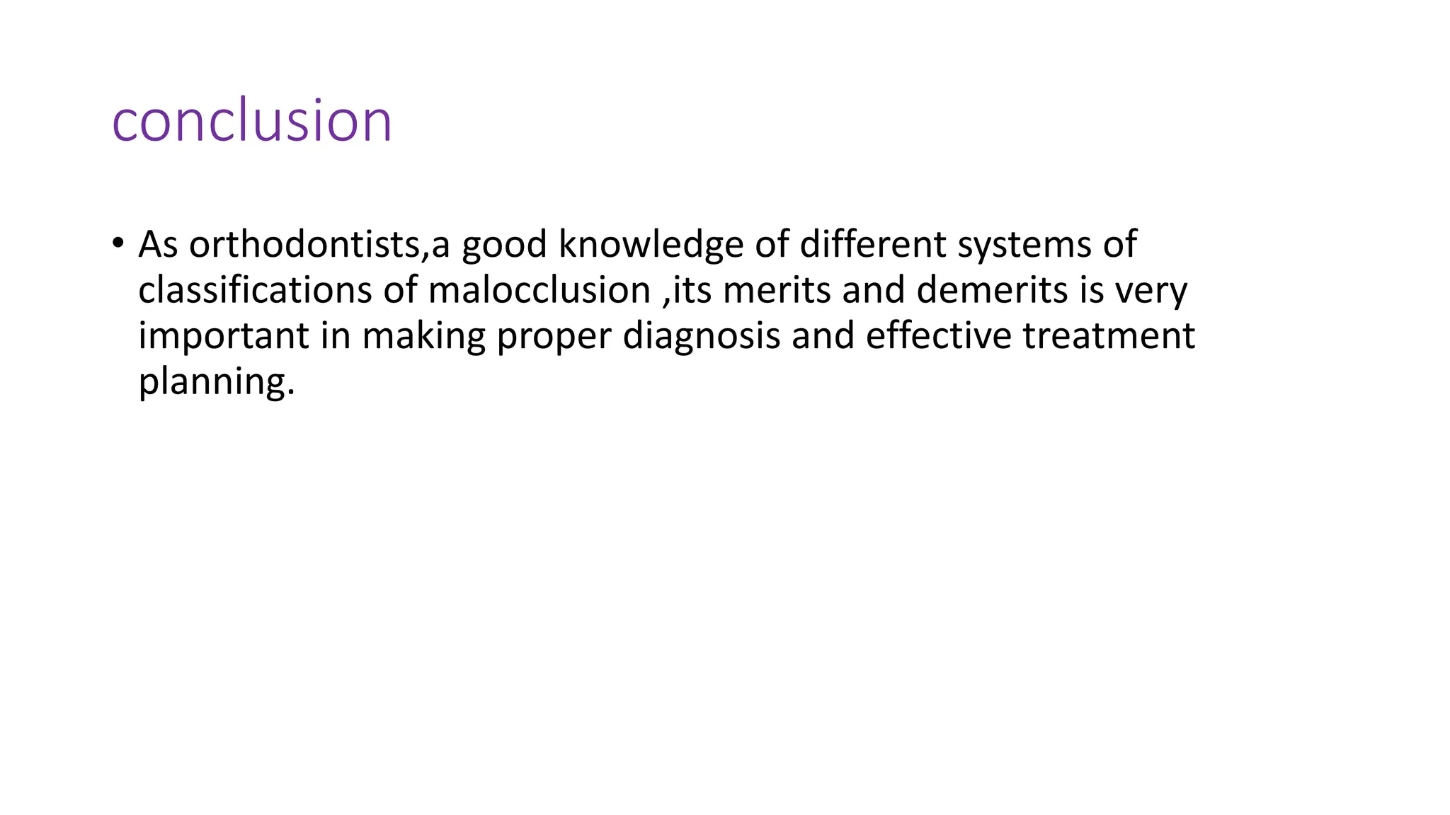 conclusion
• As orthodontists,a good knowledge of different systems of
classifications of malocclusion ,its merits and demerits is very
important in making proper diagnosis and effective treatment
planning.
 