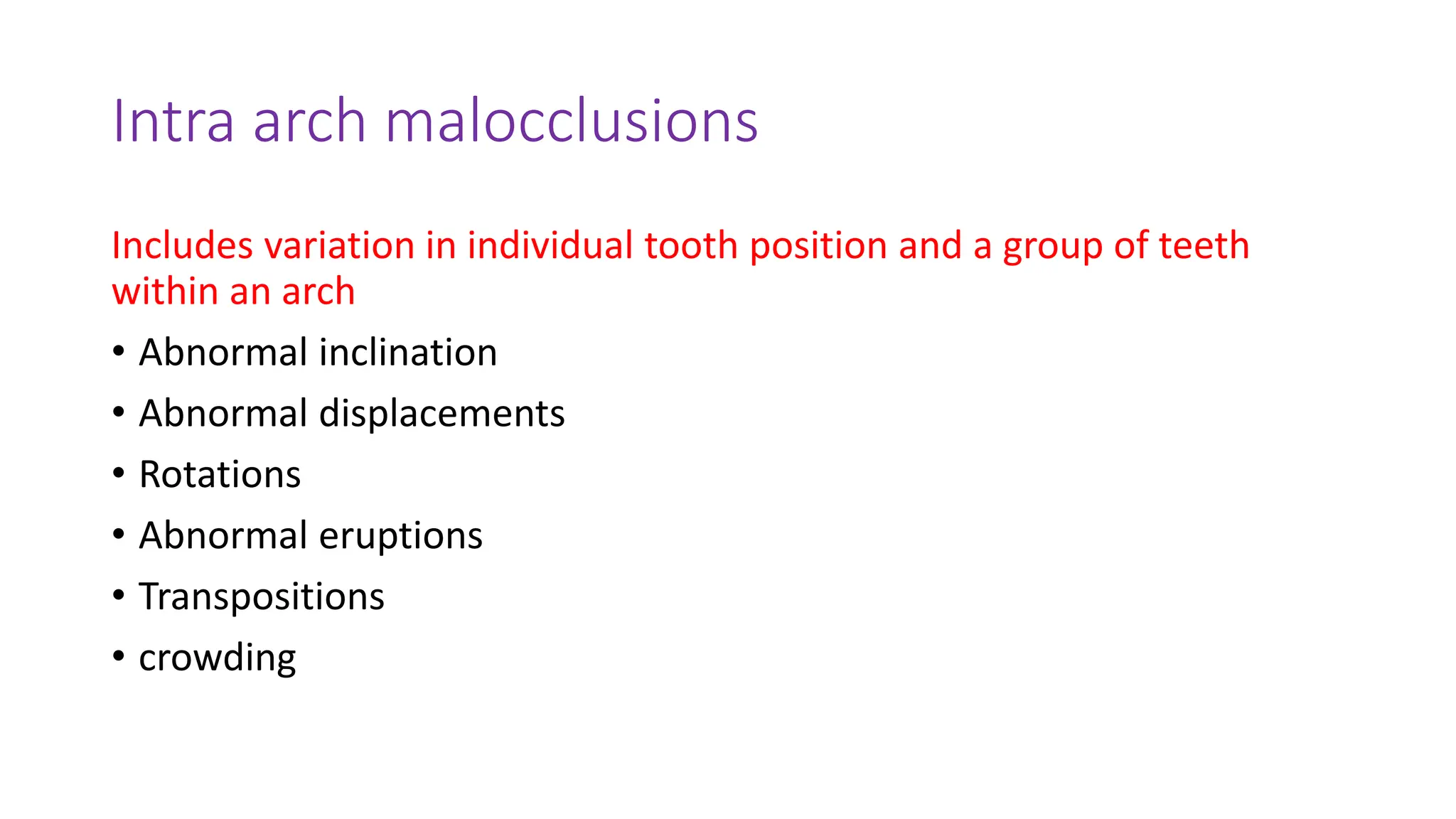 Intra arch malocclusions
Includes variation in individual tooth position and a group of teeth
within an arch
• Abnormal inclination
• Abnormal displacements
• Rotations
• Abnormal eruptions
• Transpositions
• crowding
 