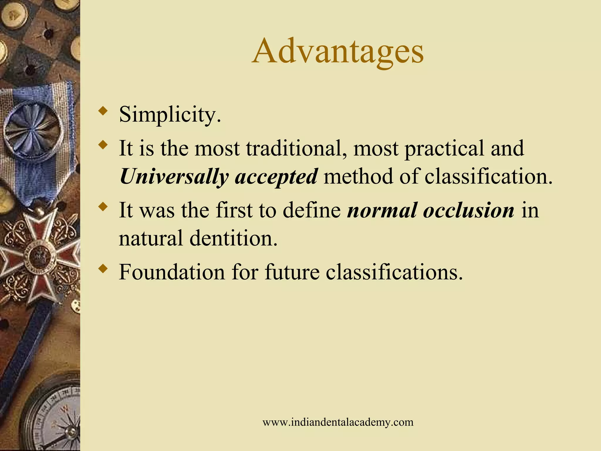 Advantages
 Simplicity.
 It is the most traditional, most practical and
Universally accepted method of classification.
 It was the first to define normal occlusion in
natural dentition.
 Foundation for future classifications.
www.indiandentalacademy.com
 