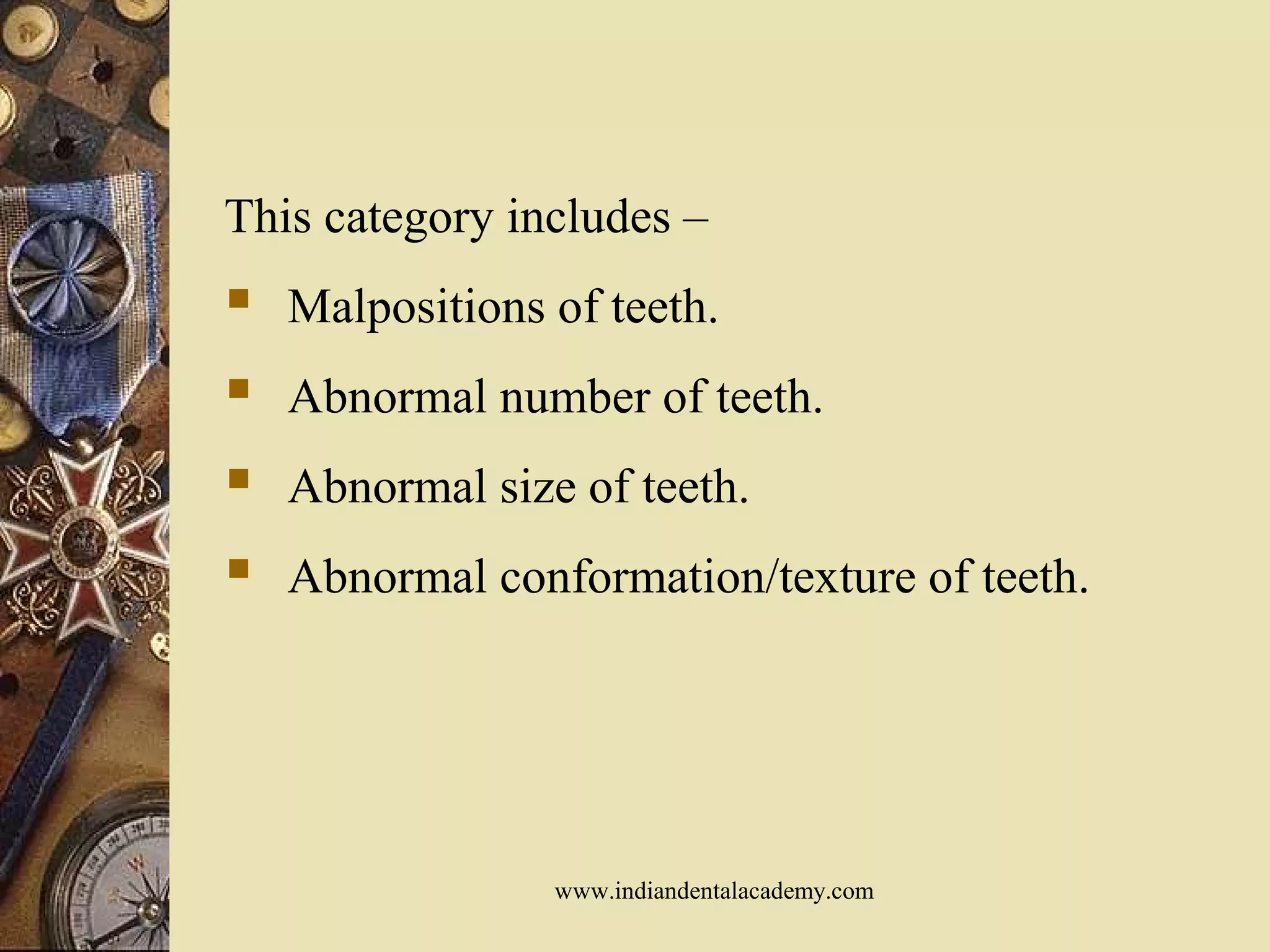 This category includes –
 Malpositions of teeth.
 Abnormal number of teeth.
 Abnormal size of teeth.
 Abnormal conformation/texture of teeth.
www.indiandentalacademy.com
 