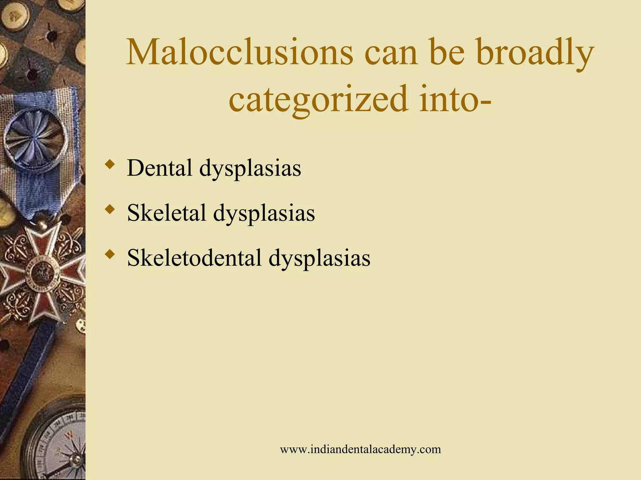 Malocclusions can be broadly
categorized into-
 Dental dysplasias
 Skeletal dysplasias
 Skeletodental dysplasias
www.indiandentalacademy.com
 