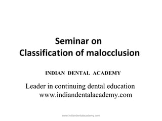 Seminar on
Classification of malocclusion
www.indiandentalacademy.com
INDIAN DENTAL ACADEMY
Leader in continuing dental education
www.indiandentalacademy.com
 