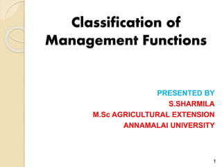 Classification of
Management Functions
PRESENTED BY
S.SHARMILA
M.Sc AGRICULTURAL EXTENSION
ANNAMALAI UNIVERSITY
1
 