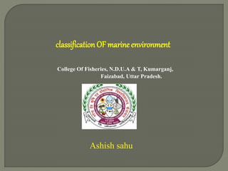 classification OF marine environment
College Of Fisheries, N.D.U.A & T, Kumarganj,
Faizabad, Uttar Pradesh.
Ashish sahu
 