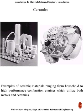 Introduction To Materials Science, Chapter 1, Introduction
University of Virginia, Dept. of Materials Science and Engineering
10
Examples of ceramic materials ranging from household to
high performance combustion engines which utilize both
metals and ceramics.
Ceramics
 