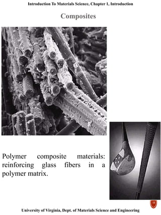Introduction To Materials Science, Chapter 1, Introduction
University of Virginia, Dept. of Materials Science and Engineering
12
Polymer composite materials:
reinforcing glass fibers in a
polymer matrix.
Composites
 