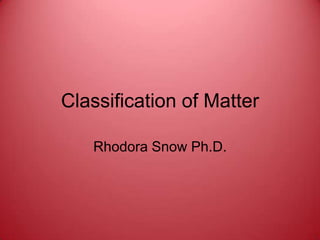 Classification of Matter Rhodora Snow Ph.D. 