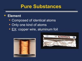Pure Substances Element Composed of identical atoms Only one kind of atoms  EX : copper wire, aluminum foil 