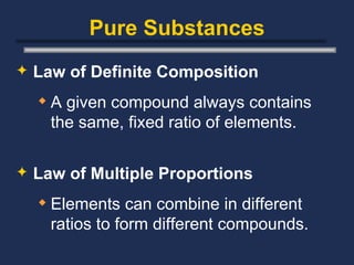 Pure Substances Law of Definite Composition A given compound always contains the same, fixed ratio of elements. Law of Multiple Proportions Elements can combine in different ratios to form different compounds. 