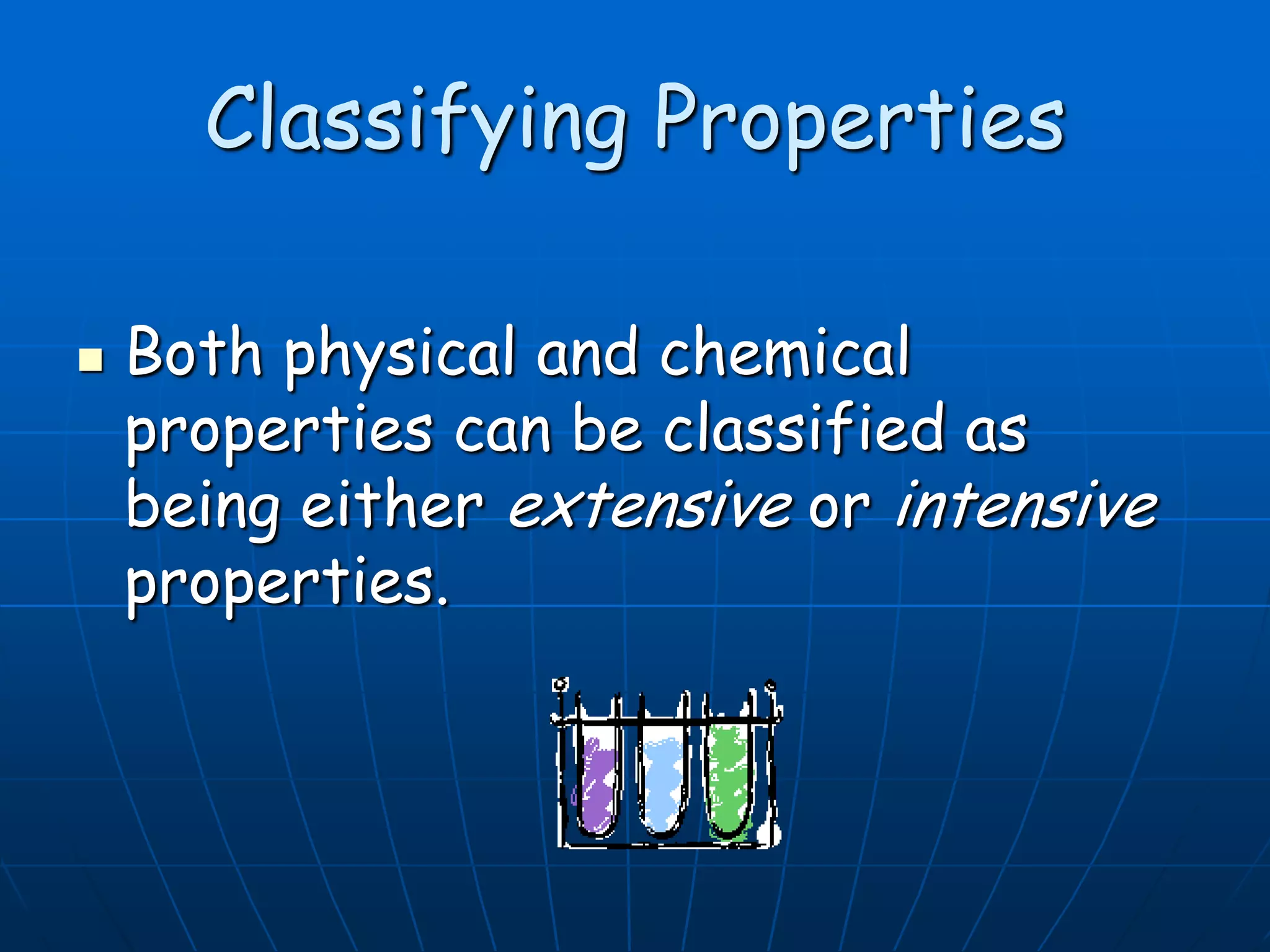 Classifying Properties
 Both physical and chemical
properties can be classified as
being either extensive or intensive
properties.
 