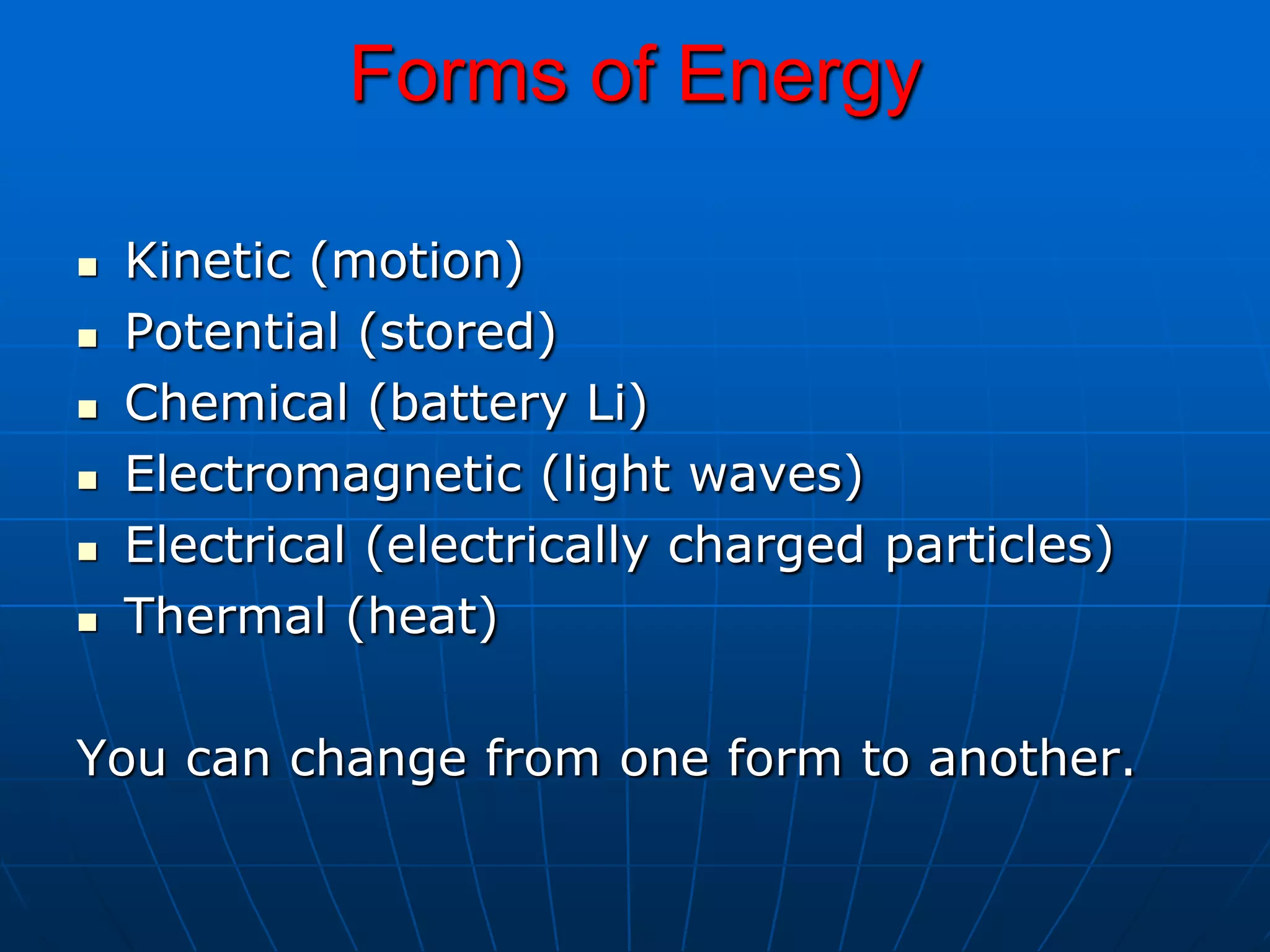 Forms of Energy
 Kinetic (motion)
 Potential (stored)
 Chemical (battery Li)
 Electromagnetic (light waves)
 Electrical (electrically charged particles)
 Thermal (heat)
You can change from one form to another.
 