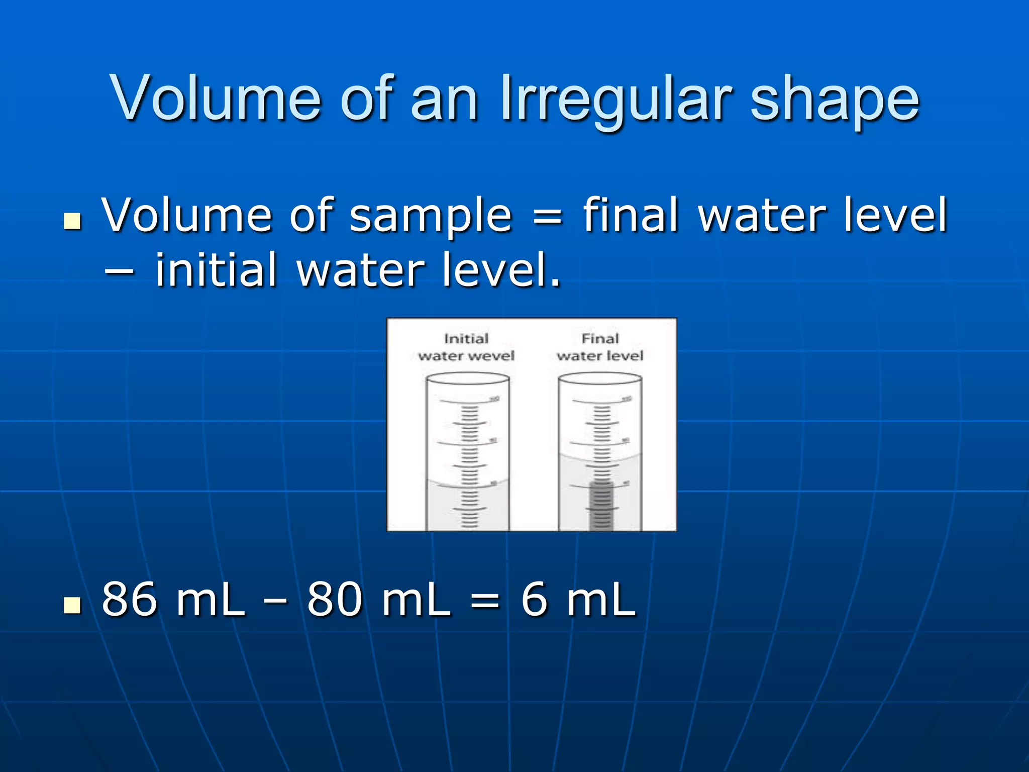 Volume of an Irregular shape
 Volume of sample = final water level
− initial water level.
 86 mL – 80 mL = 6 mL
 