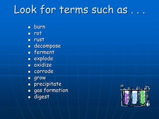 Look for terms such as . . .
 burn
 rot
 rust
 decompose
 ferment
 explode
 oxidize
 corrode
 grow
 precipitate
 gas formation
 digest
 