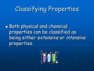 Classifying Properties
 Both physical and chemical
properties can be classified as
being either extensive or intensive
properties.
 