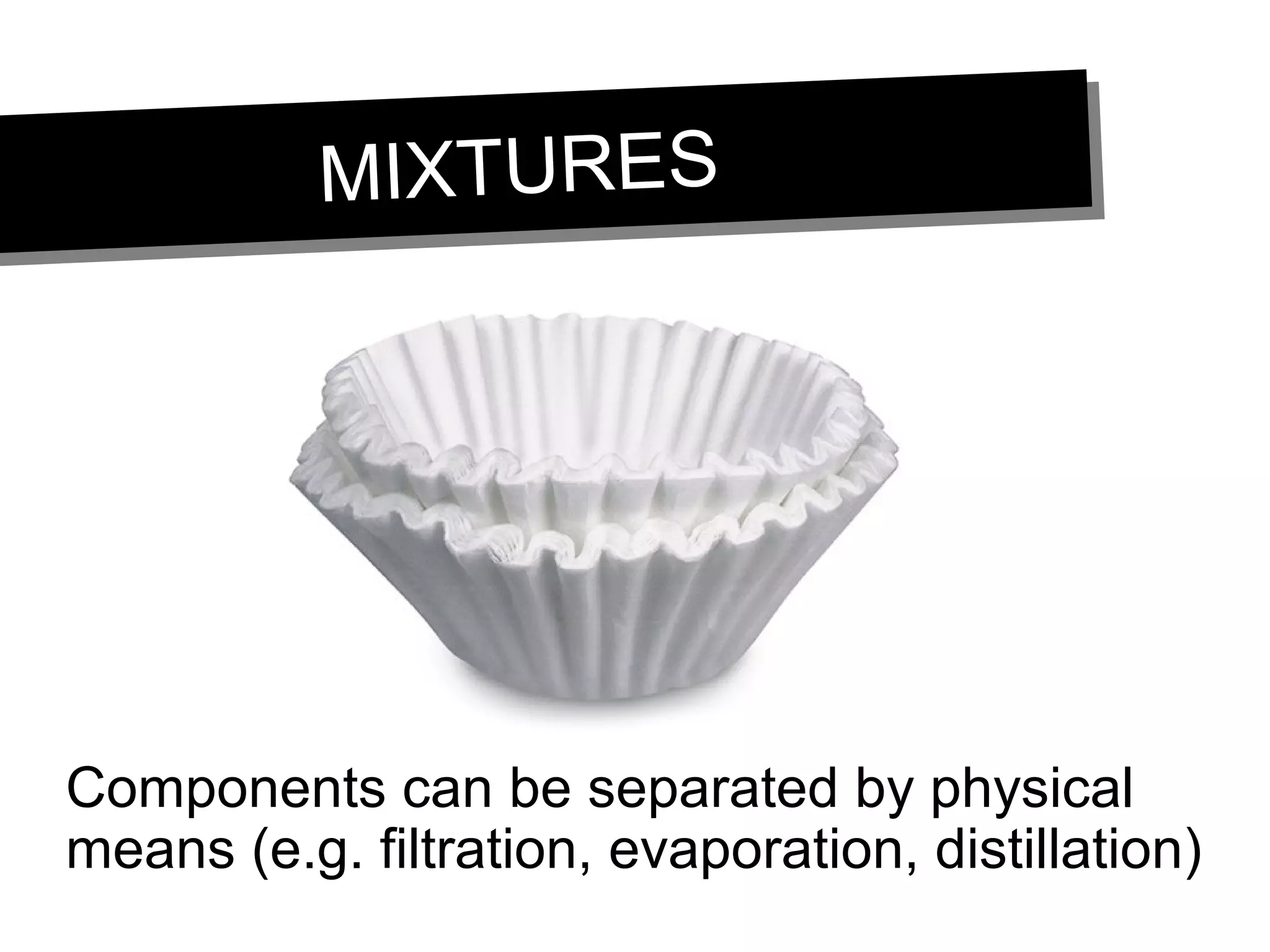 MIXTURESMIXTURES
Components can be separated by physical
means (e.g. filtration, evaporation, distillation)
 