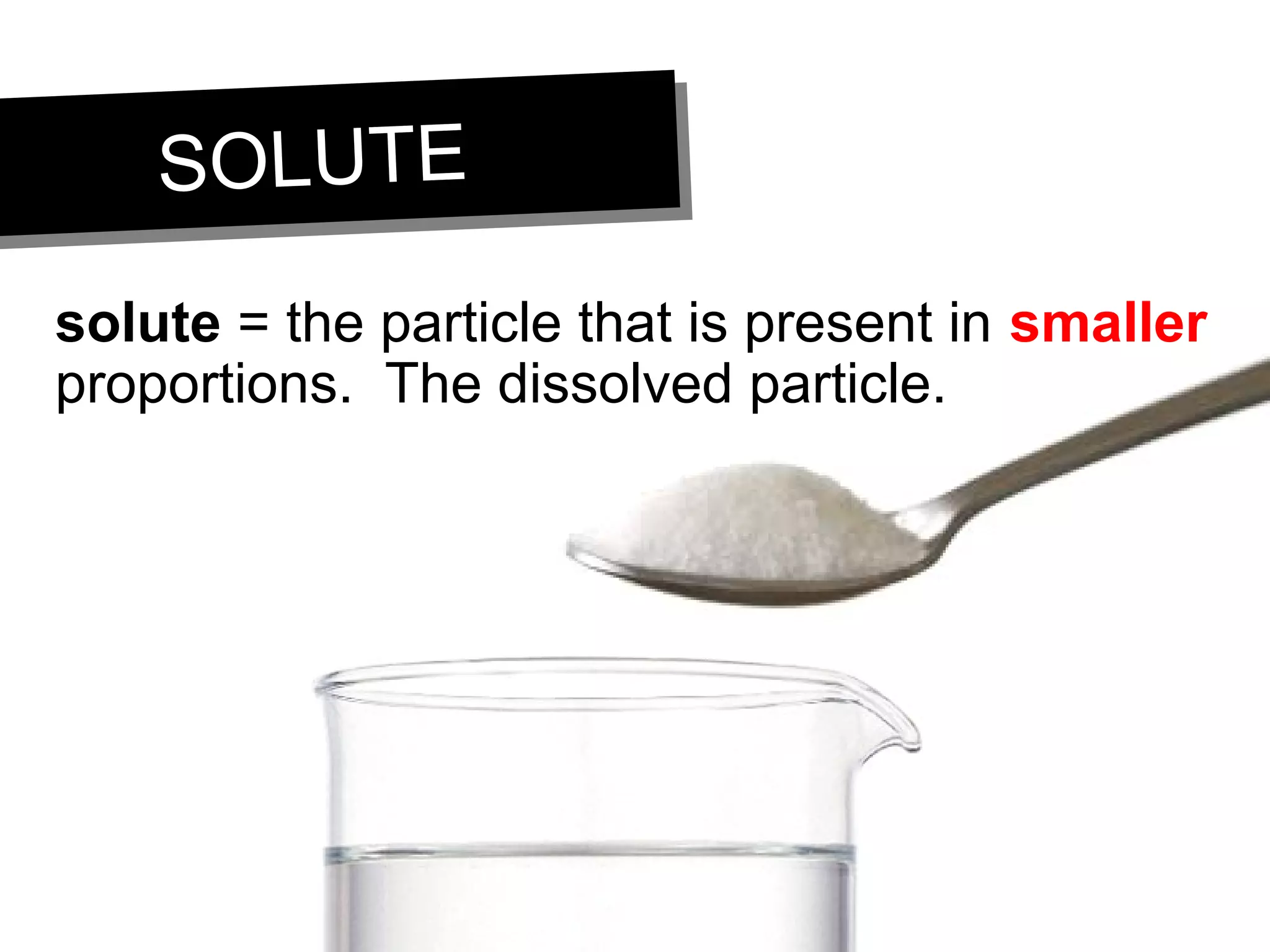 SOLUTESOLUTE
solute = the particle that is present in smaller
proportions. The dissolved particle.
 