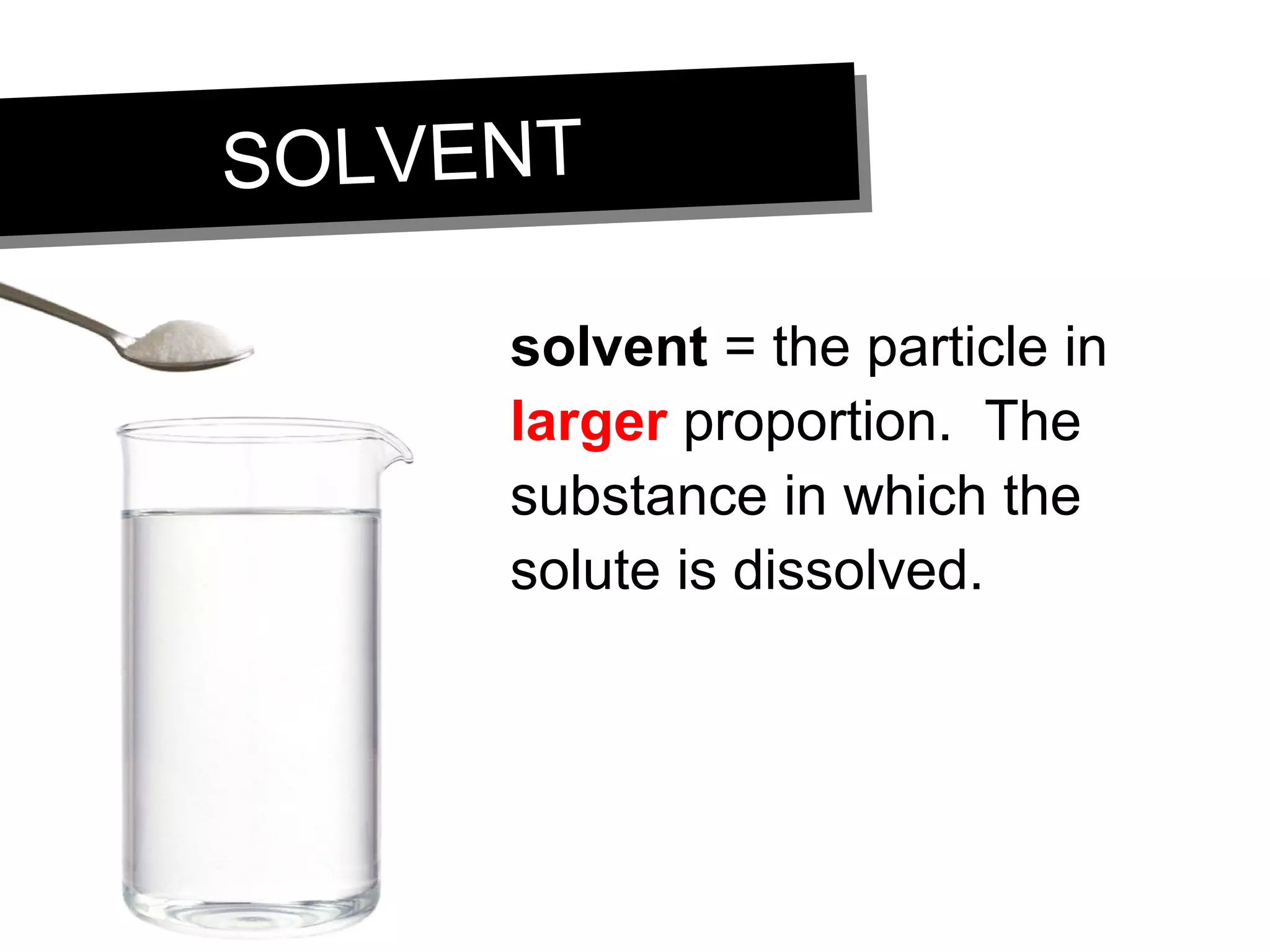 SOLVENTSOLVENT
solvent = the particle in
larger proportion. The
substance in which the
solute is dissolved.
 