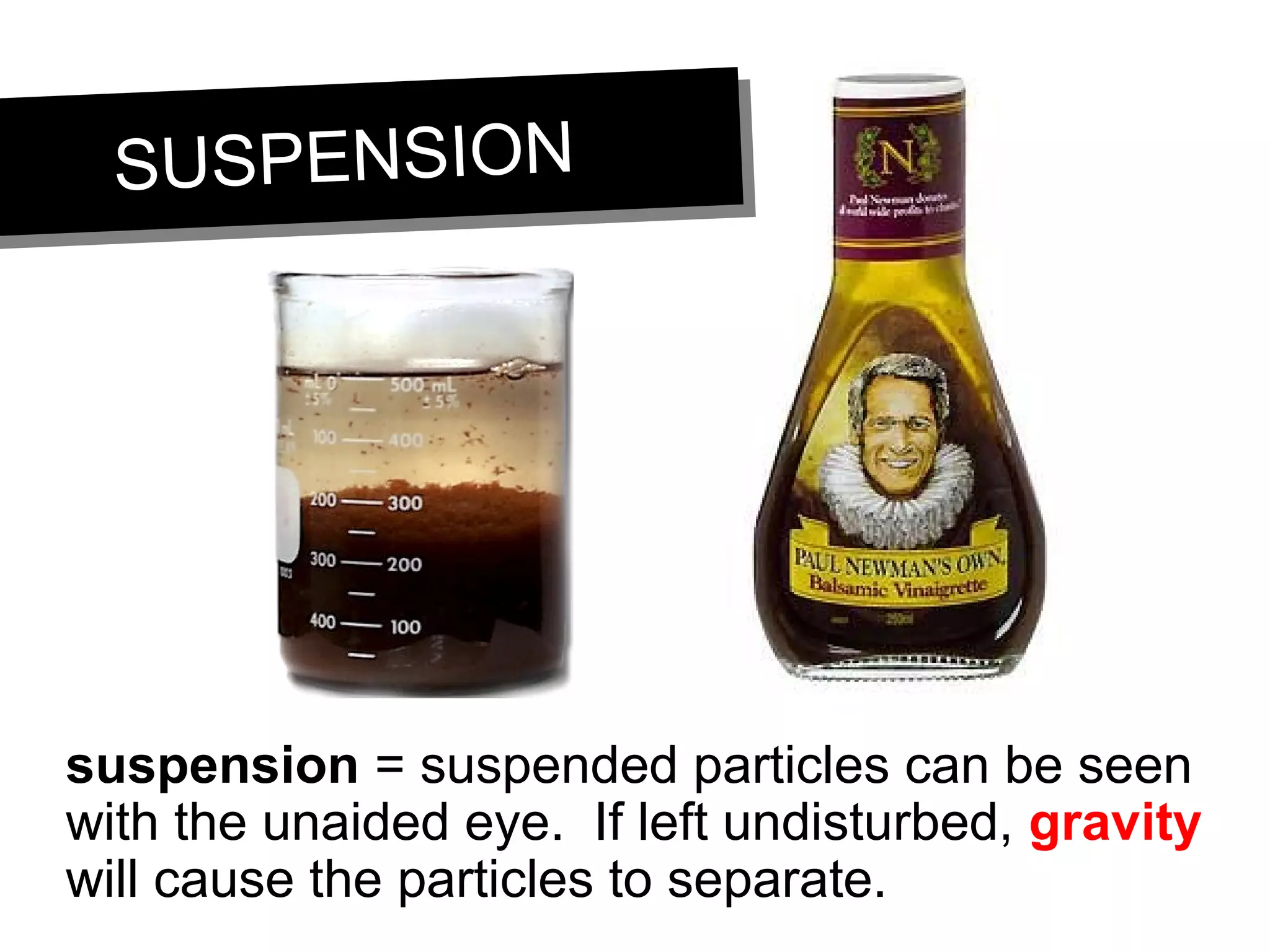 SUSPENSIONSUSPENSION
suspension = suspended particles can be seen
with the unaided eye. If left undisturbed, gravity
will cause the particles to separate.
 