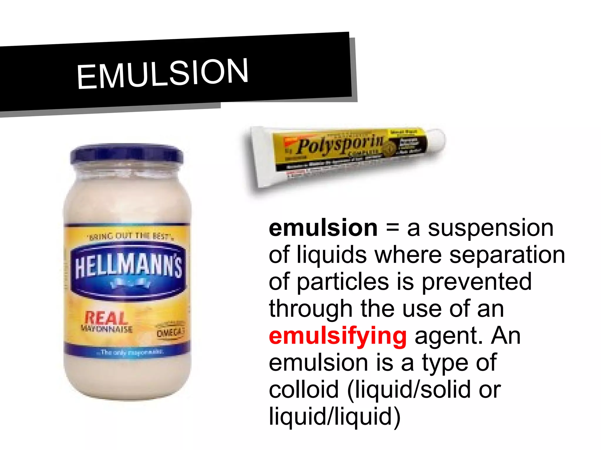 EMULSIONEMULSION
emulsion = a suspension
of liquids where separation
of particles is prevented
through the use of an
emulsifying agent. An
emulsion is a type of
colloid (liquid/solid or
liquid/liquid)
 