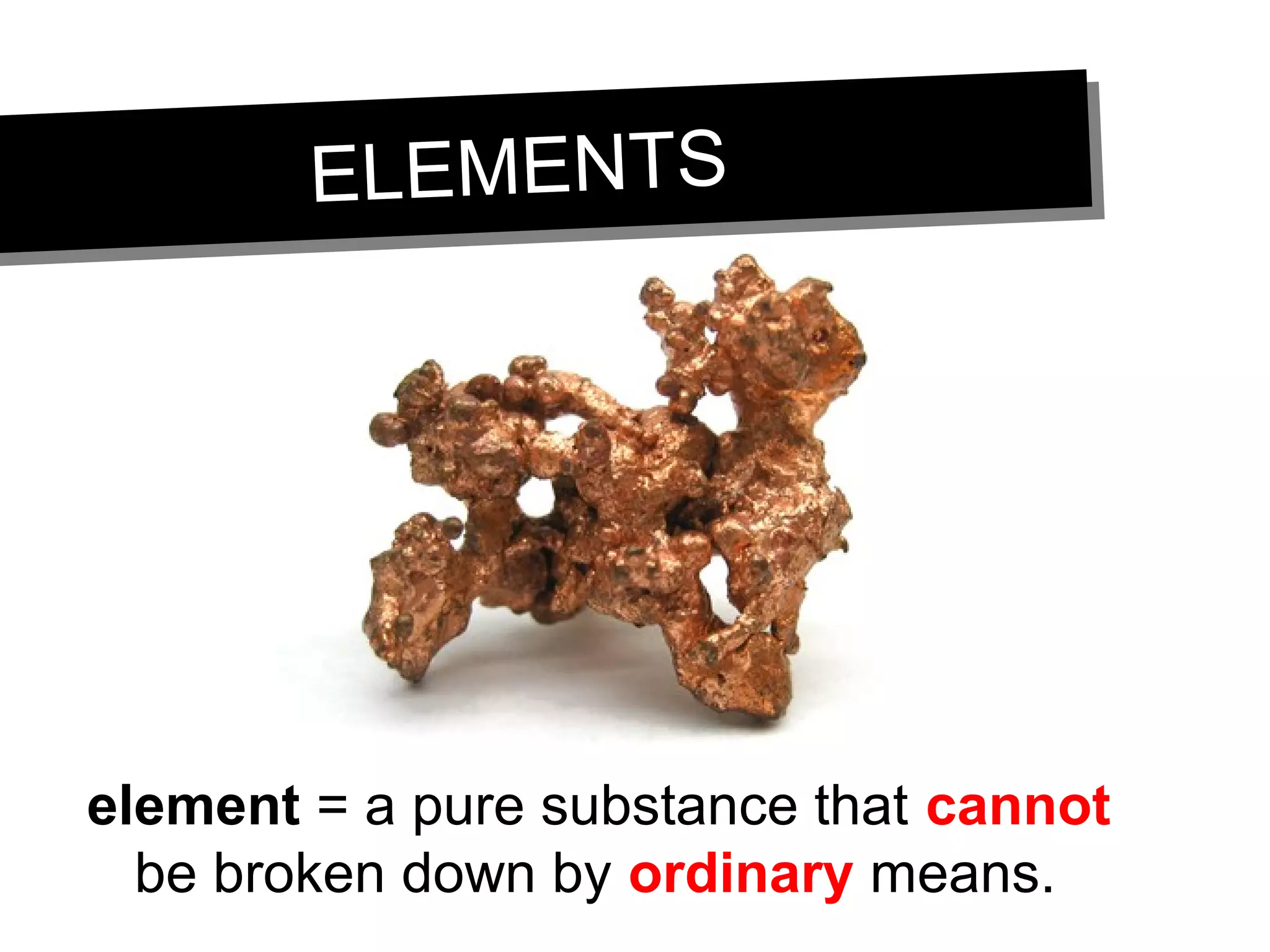 ELEMENTSELEMENTS
element = a pure substance that cannot
be broken down by ordinary means.
 