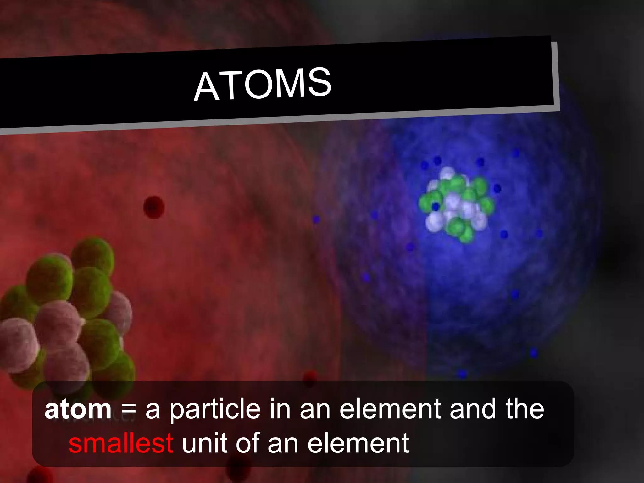 ATOMSATOMS
atom = a particle in an element and the
smallest unit of an element
 