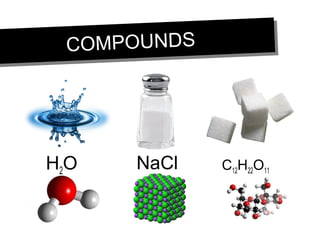 COMPOUNDSCOMPOUNDS
H2O NaCl C12H22O11
 